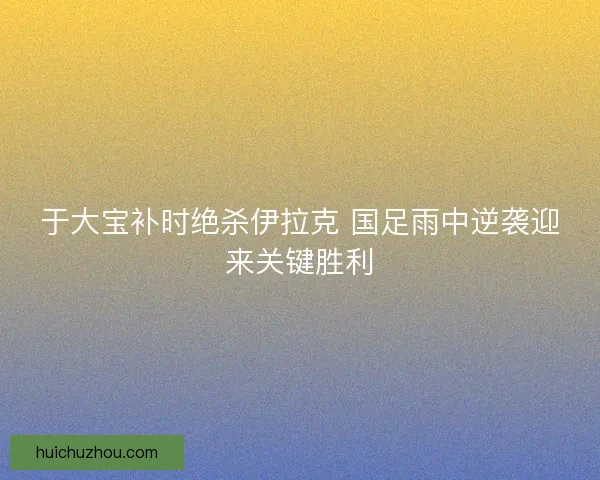 于大宝补时绝杀伊拉克 国足雨中逆袭迎来关键胜利