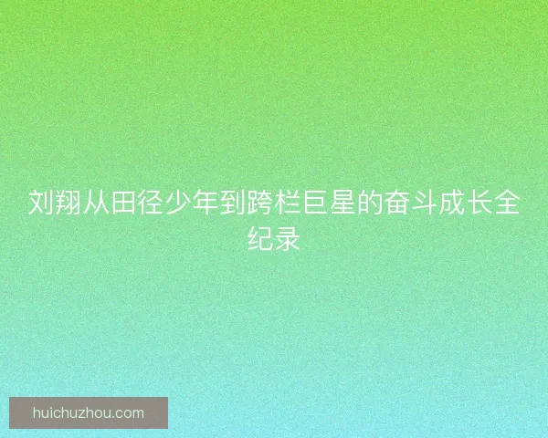 刘翔从田径少年到跨栏巨星的奋斗成长全纪录