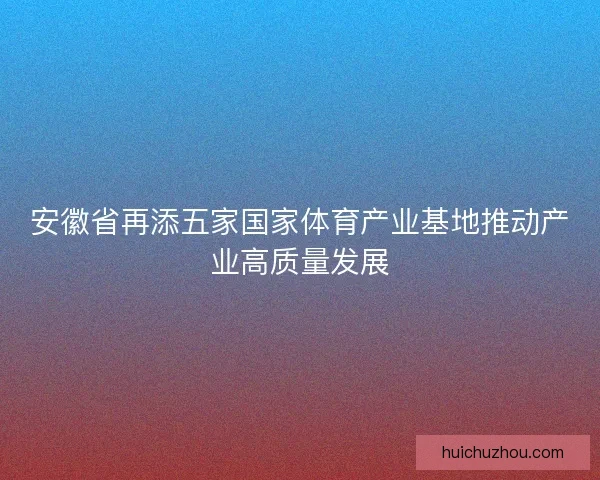 安徽省再添五家国家体育产业基地推动产业高质量发展