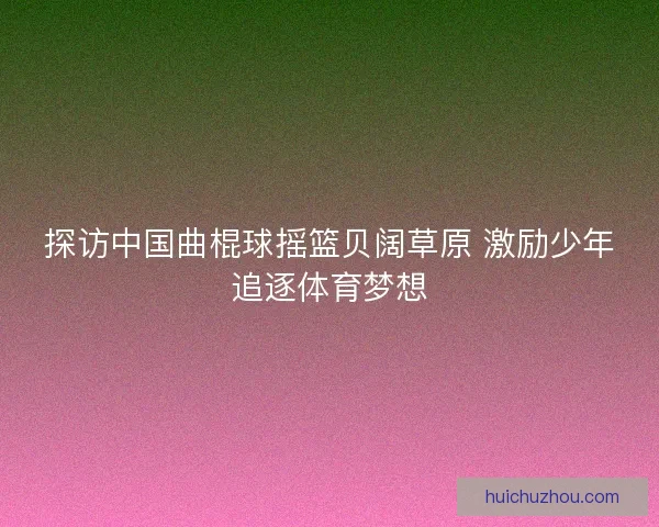 探访中国曲棍球摇篮贝阔草原 激励少年追逐体育梦想