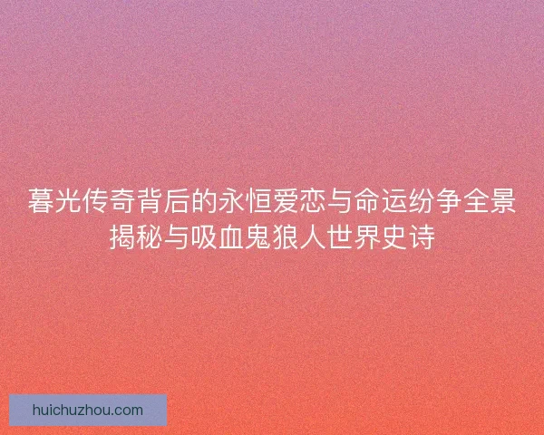 暮光传奇背后的永恒爱恋与命运纷争全景揭秘与吸血鬼狼人世界史诗