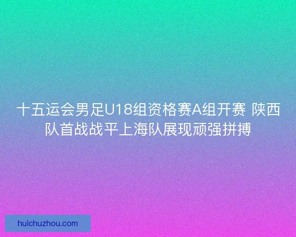 十五运会男足U18组资格赛A组开赛 陕西队首战战平上海队展现顽强拼搏