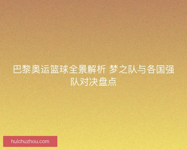 巴黎奥运篮球全景解析 梦之队与各国强队对决盘点